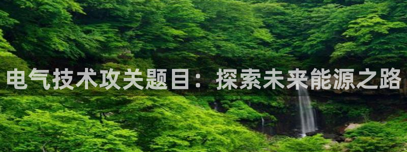 凯发官网平台：电气技术攻关题目：探索未来能源之路